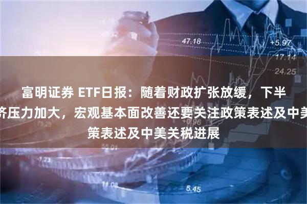 富明证券 ETF日报：随着财政扩张放缓，下半年我国经济压力加大，宏观基本面改善还要关注政策表述及中美关税进展