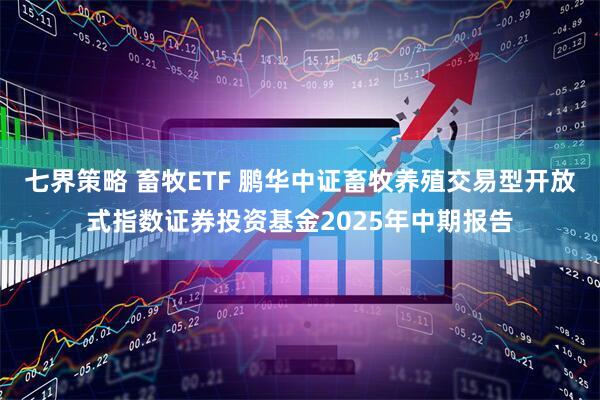 七界策略 畜牧ETF 鹏华中证畜牧养殖交易型开放式指数证券投资基金2025年中期报告