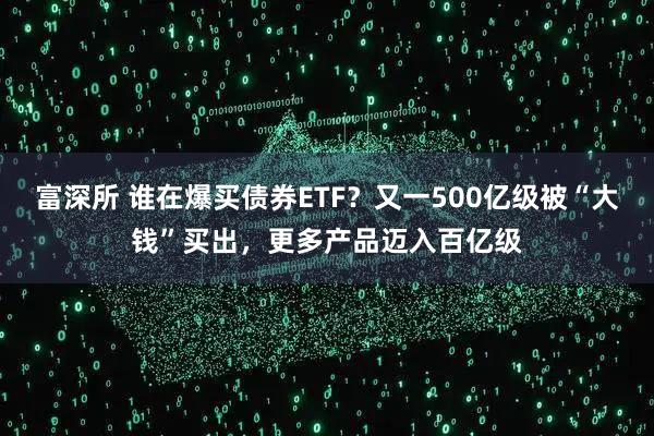 富深所 谁在爆买债券ETF？又一500亿级被“大钱”买出，更多产品迈入百亿级