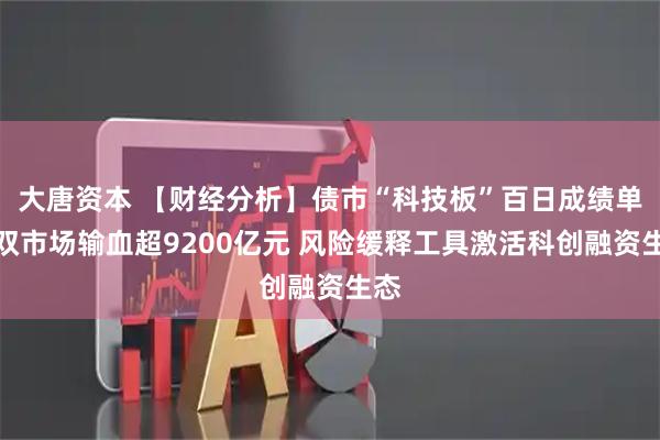 大唐资本 【财经分析】债市“科技板”百日成绩单：双市场输血超9200亿元 风险缓释工具激活科创融资生态