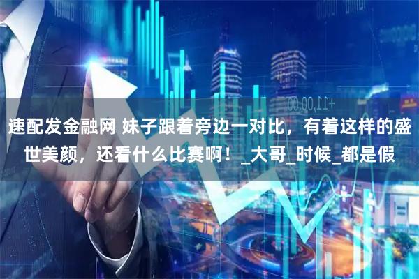 速配发金融网 妹子跟着旁边一对比，有着这样的盛世美颜，还看什么比赛啊！_大哥_时候_都是假