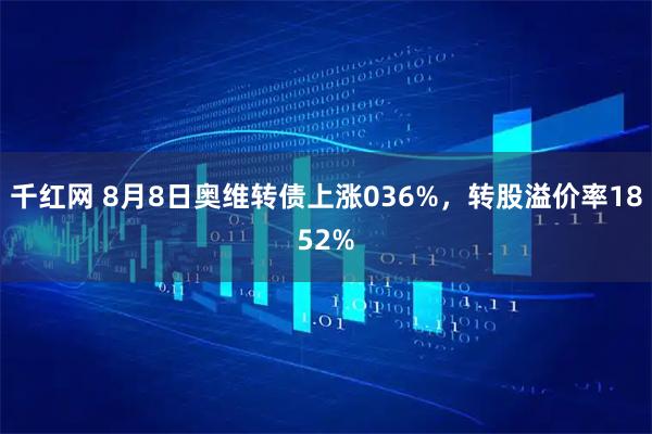 千红网 8月8日奥维转债上涨036%，转股溢价率1852%