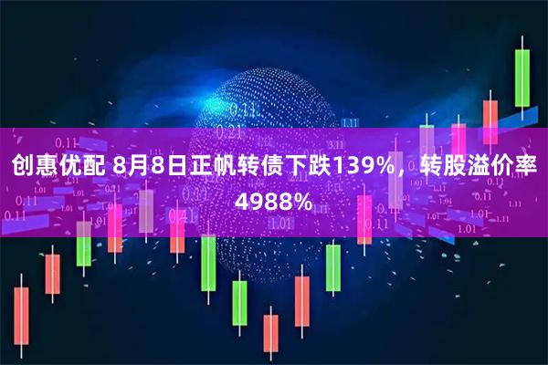 创惠优配 8月8日正帆转债下跌139%，转股溢价率4988%