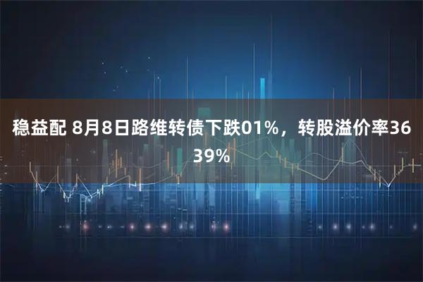 稳益配 8月8日路维转债下跌01%，转股溢价率3639%