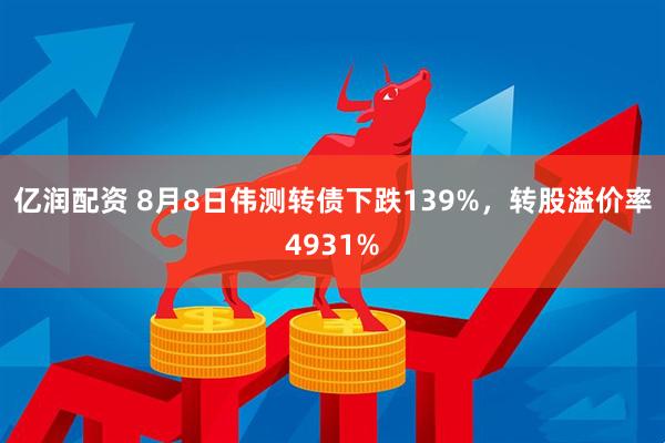 亿润配资 8月8日伟测转债下跌139%，转股溢价率4931%
