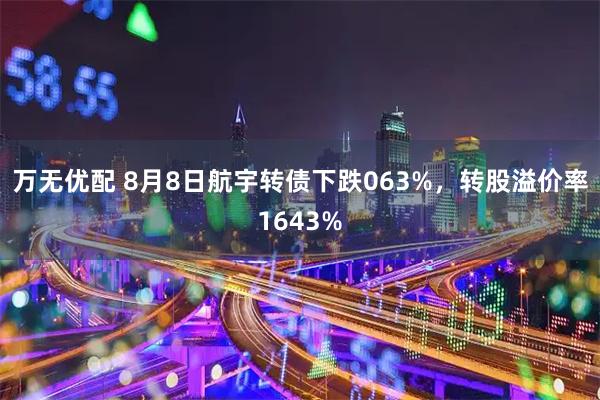 万无优配 8月8日航宇转债下跌063%，转股溢价率1643%
