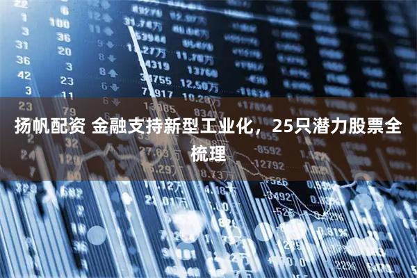 扬帆配资 金融支持新型工业化，25只潜力股票全梳理