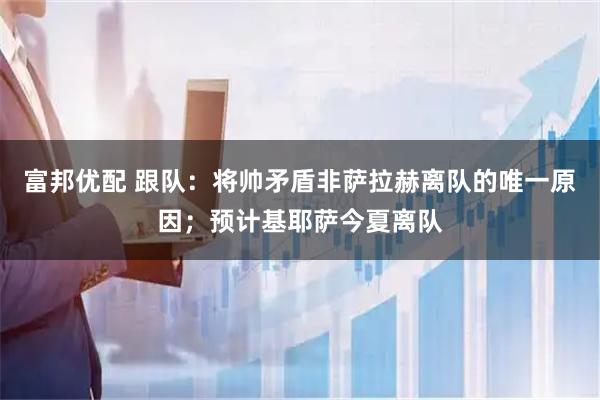 富邦优配 跟队：将帅矛盾非萨拉赫离队的唯一原因；预计基耶萨今夏离队