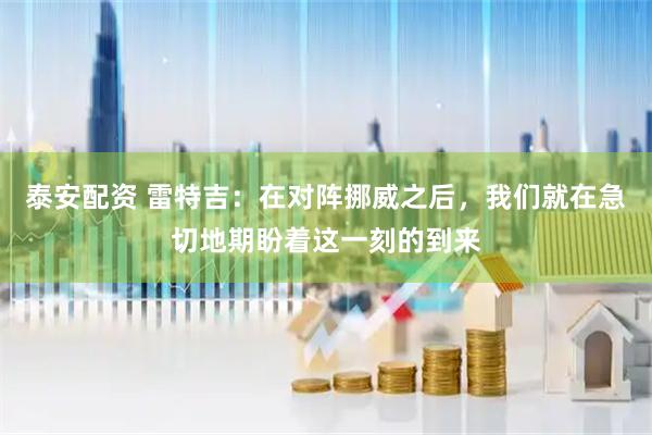 泰安配资 雷特吉：在对阵挪威之后，我们就在急切地期盼着这一刻的到来