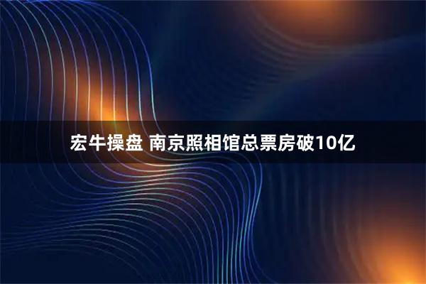 宏牛操盘 南京照相馆总票房破10亿
