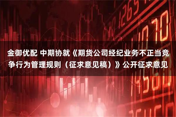 金御优配 中期协就《期货公司经纪业务不正当竞争行为管理规则（征求意见稿）》公开征求意见