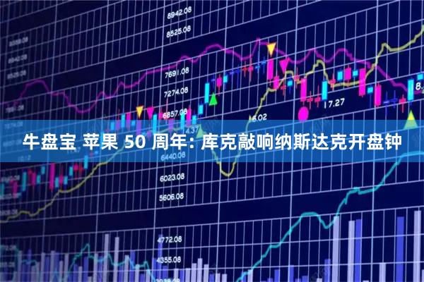 牛盘宝 苹果 50 周年: 库克敲响纳斯达克开盘钟