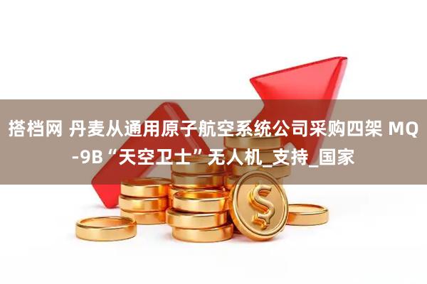 搭档网 丹麦从通用原子航空系统公司采购四架 MQ-9B“天空卫士”无人机_支持_国家