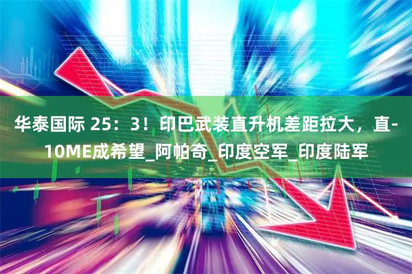 华泰国际 25：3！印巴武装直升机差距拉大，直-10ME成希望_阿帕奇_印度空军_印度陆军