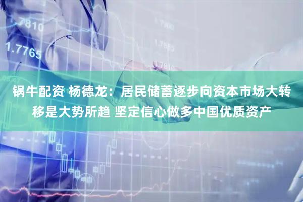 锅牛配资 杨德龙：居民储蓄逐步向资本市场大转移是大势所趋 坚定信心做多中国优质资产