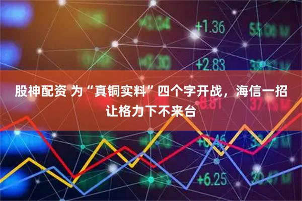 股神配资 为“真铜实料”四个字开战，海信一招让格力下不来台