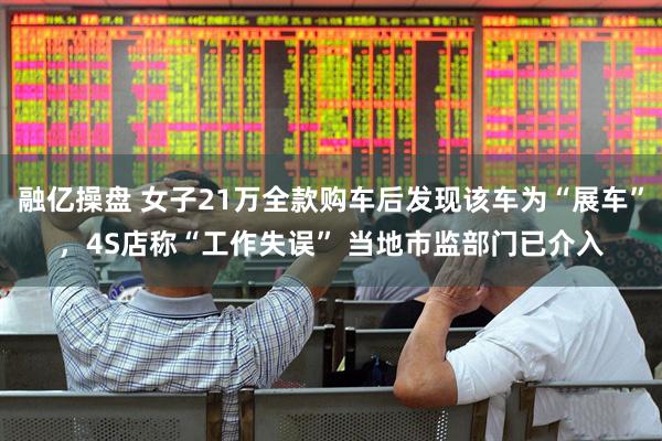 融亿操盘 女子21万全款购车后发现该车为“展车”，4S店称“工作失误” 当地市监部门已介入
