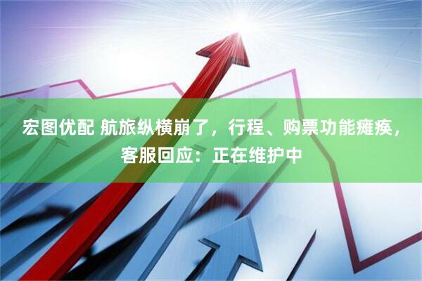 宏图优配 航旅纵横崩了，行程、购票功能瘫痪，客服回应：正在维护中