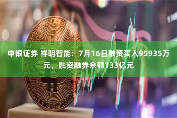 申银证券 祥明智能：7月16日融资买入95935万元，融资融券余额133亿元