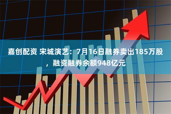嘉创配资 宋城演艺：7月16日融券卖出185万股，融资融券余额948亿元