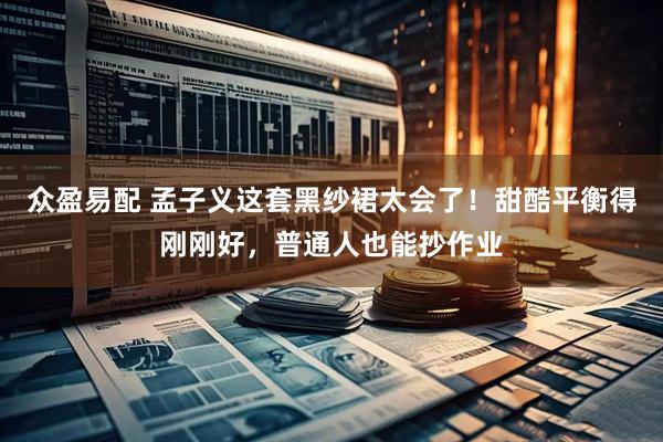 众盈易配 孟子义这套黑纱裙太会了！甜酷平衡得刚刚好，普通人也能抄作业