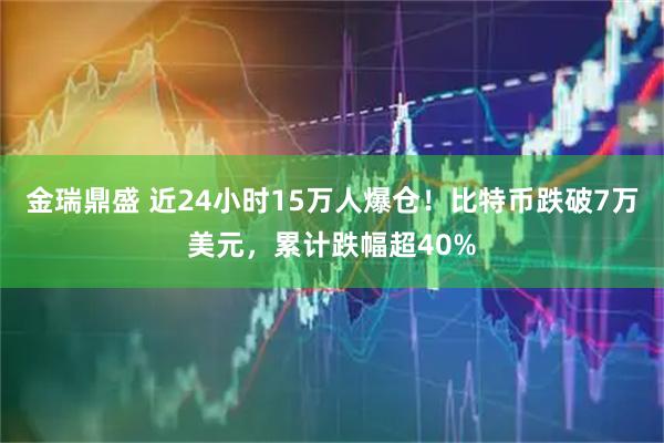 金瑞鼎盛 近24小时15万人爆仓！比特币跌破7万美元，累计跌幅超40%