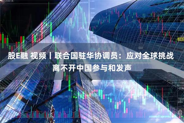 股E融 视频丨联合国驻华协调员：应对全球挑战 离不开中国参与和发声