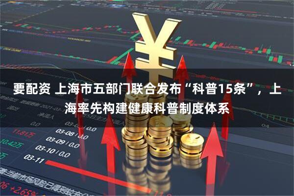 要配资 上海市五部门联合发布“科普15条”，上海率先构建健康科普制度体系