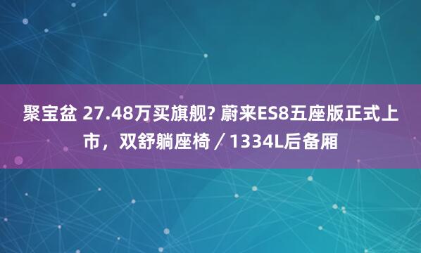 聚宝盆 27.48万买旗舰? 蔚来ES8五座版正式上市，双舒躺座椅／1334L后备厢