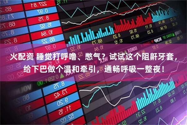 火配资 睡觉打呼噜、憋气？试试这个阻鼾牙套，给下巴做个温和牵引，通畅呼吸一整夜！
