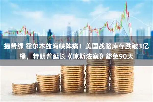 捷希缘 霍尔木兹海峡阵痛！美国战略库存跌破3亿桶，特朗普延长《琼斯法案》豁免90天