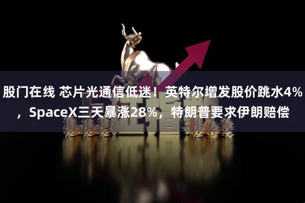 股门在线 芯片光通信低迷！英特尔增发股价跳水4%，SpaceX三天暴涨28%，特朗普要求伊朗赔偿